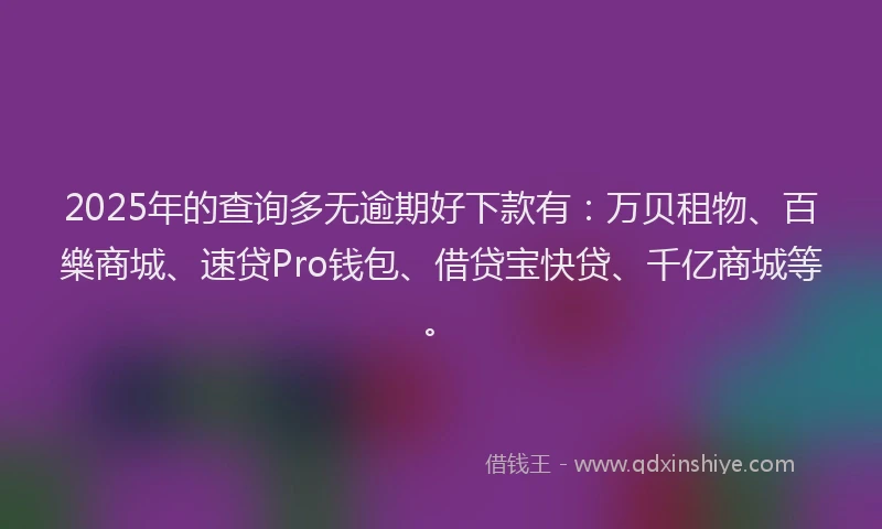 2025年的查询多无逾期好下款有：万贝租物、百樂商城、速贷Pro钱包、借贷宝快贷、千亿商城等。