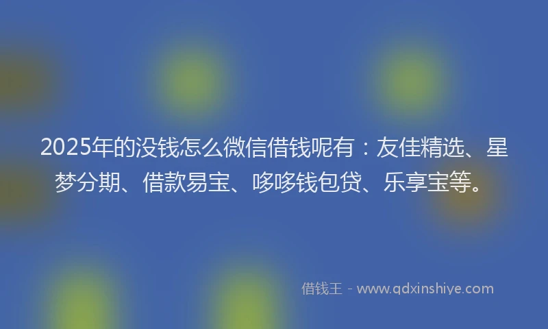 2025年的没钱怎么微信借钱呢有：友佳精选、星梦分期、借款易宝、哆哆钱包贷、乐享宝等。