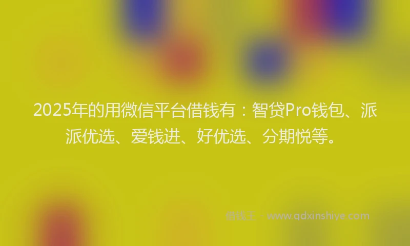 2025年的用微信平台借钱有：智贷Pro钱包、派派优选、爱钱进、好优选、分期悦等。