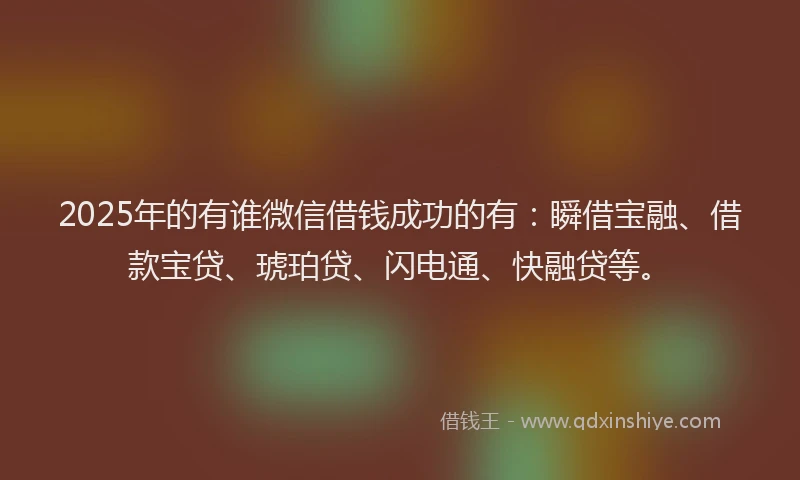 2025年的有谁微信借钱成功的有：瞬借宝融、借款宝贷、琥珀贷、闪电通、快融贷等。