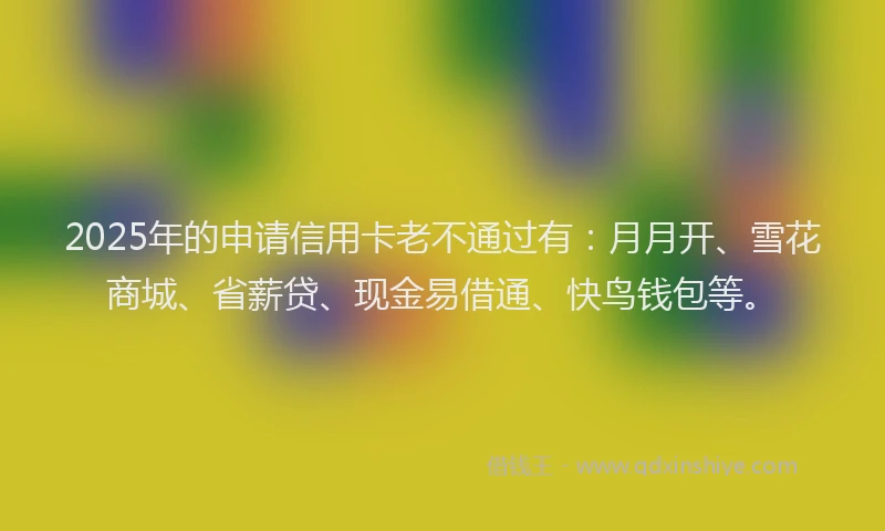 2025年的申请信用卡老不通过有：月月开、雪花商城、省薪贷、现金易借通、快鸟钱包等。