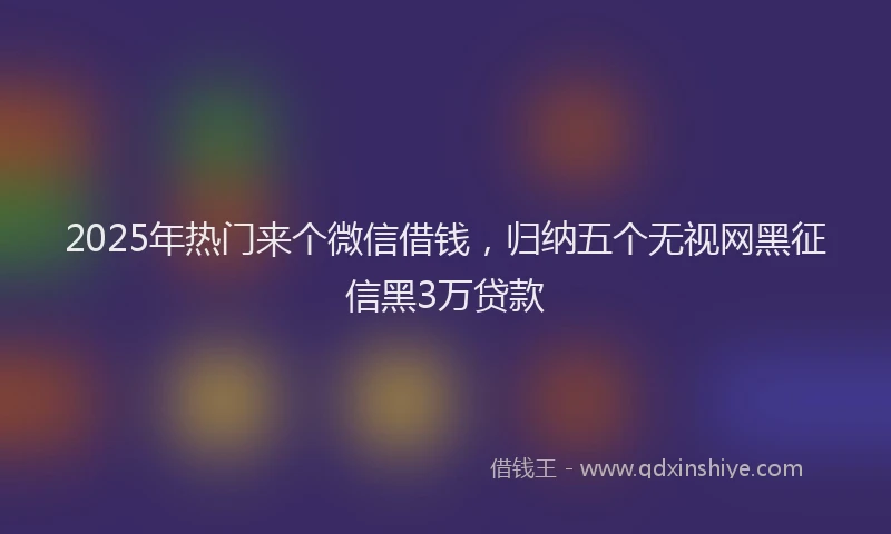 2025年热门来个微信借钱，归纳五个无视网黑征信黑3万贷款