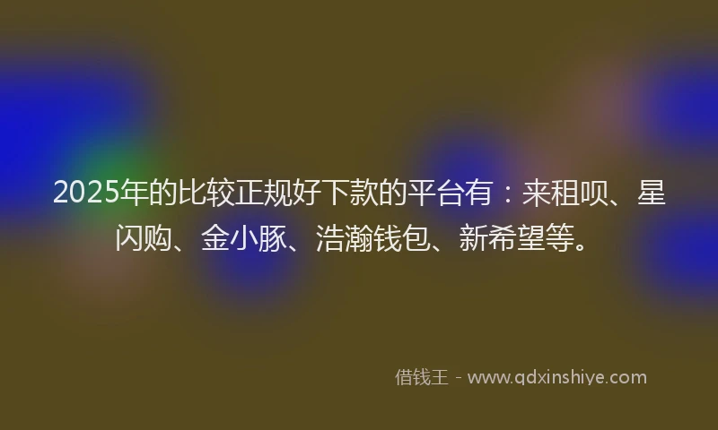 2025年的比较正规好下款的平台有：来租呗、星闪购、金小豚、浩瀚钱包、新希望等。
