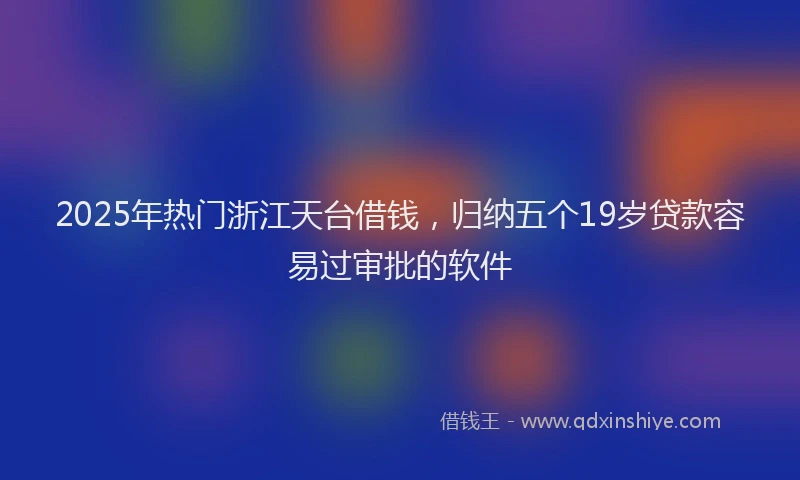 2025年热门浙江天台借钱，归纳五个19岁贷款容易过审批的软件