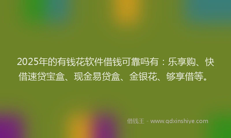 2025年的有钱花软件借钱可靠吗有：乐享购、快借速贷宝盒、现金易贷盒、金银花、够享借等。