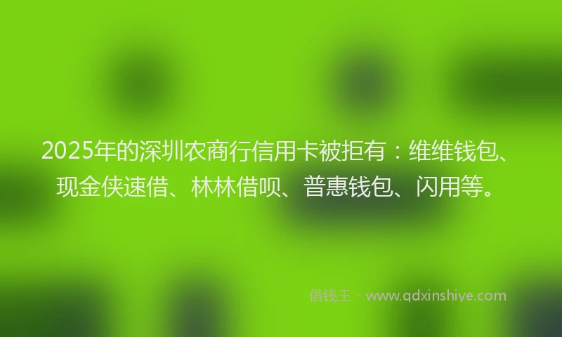 2025年的深圳农商行信用卡被拒有：维维钱包、现金侠速借、林林借呗、普惠钱包、闪用等。