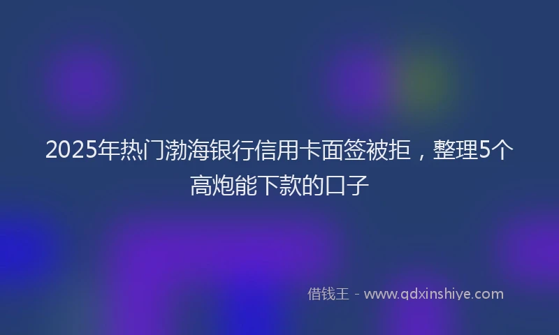2025年热门渤海银行信用卡面签被拒，整理5个高炮能下款的口子