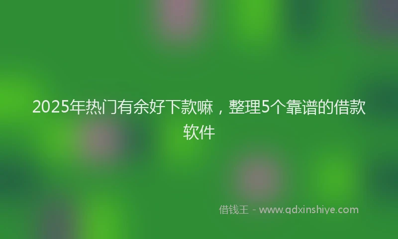 2025年热门有余好下款嘛，整理5个靠谱的借款软件