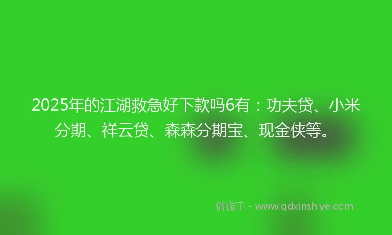 2025年的江湖救急好下款吗6有：功夫贷、小米分期、祥云贷、森森分期宝、现金侠等。