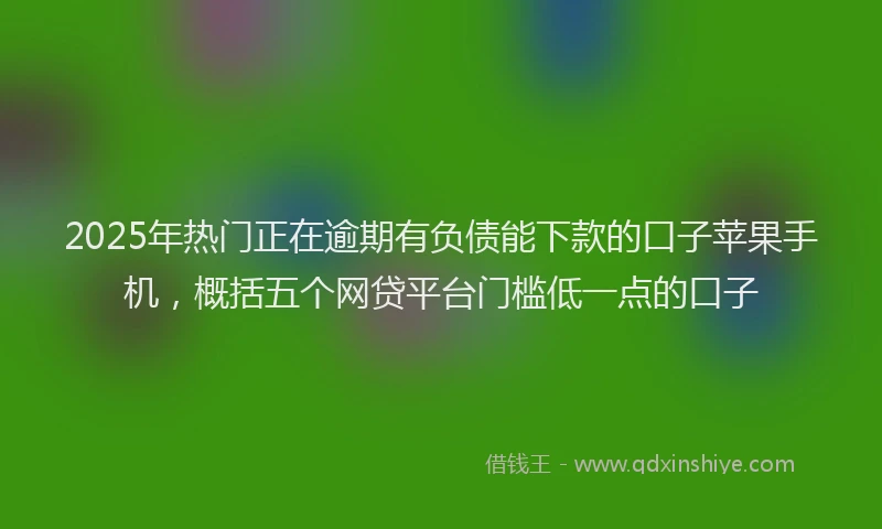2025年热门正在逾期有负债能下款的口子苹果手机，概括五个网贷平台门槛低一点的口子