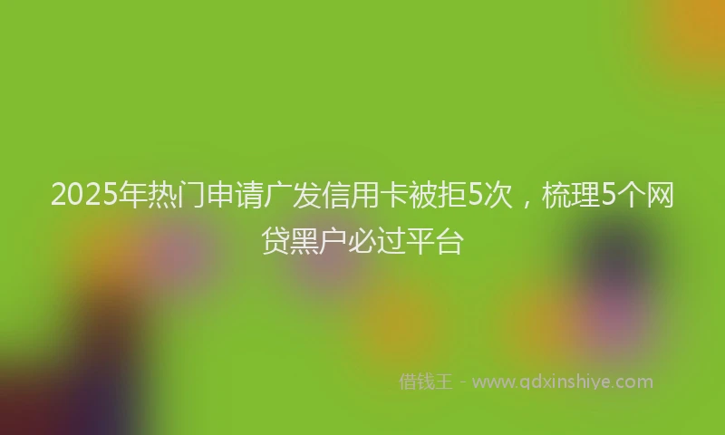 2025年热门申请广发信用卡被拒5次，梳理5个网贷黑户必过平台