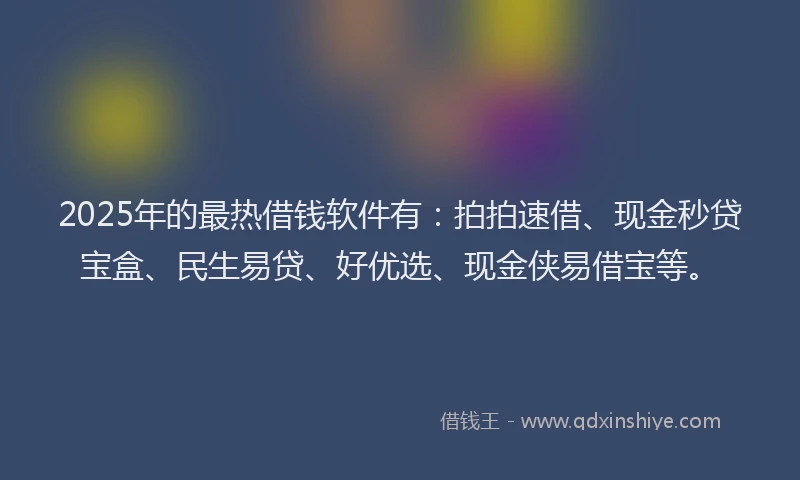 2025年的最热借钱软件有：拍拍速借、现金秒贷宝盒、民生易贷、好优选、现金侠易借宝等。