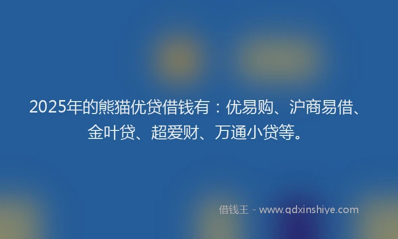2025年的熊猫优贷借钱有：优易购、沪商易借、金叶贷、超爱财、万通小贷等。