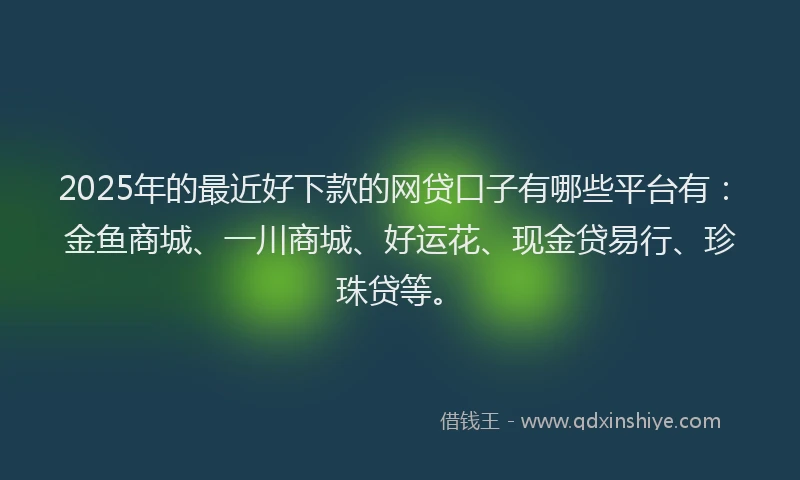 2025年的最近好下款的网贷口子有哪些平台有：金鱼商城、一川商城、好运花、现金贷易行、珍珠贷等。