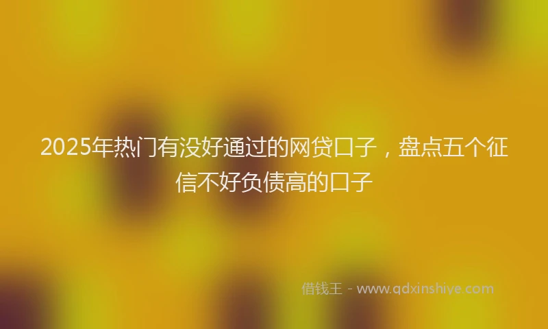 2025年热门有没好通过的网贷口子，盘点五个征信不好负债高的口子