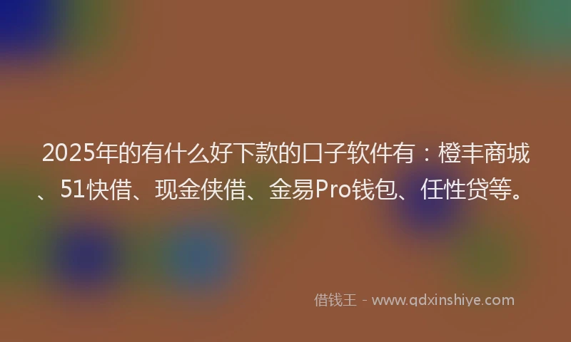 2025年的有什么好下款的口子软件有：橙丰商城、51快借、现金侠借、金易Pro钱包、任性贷等。