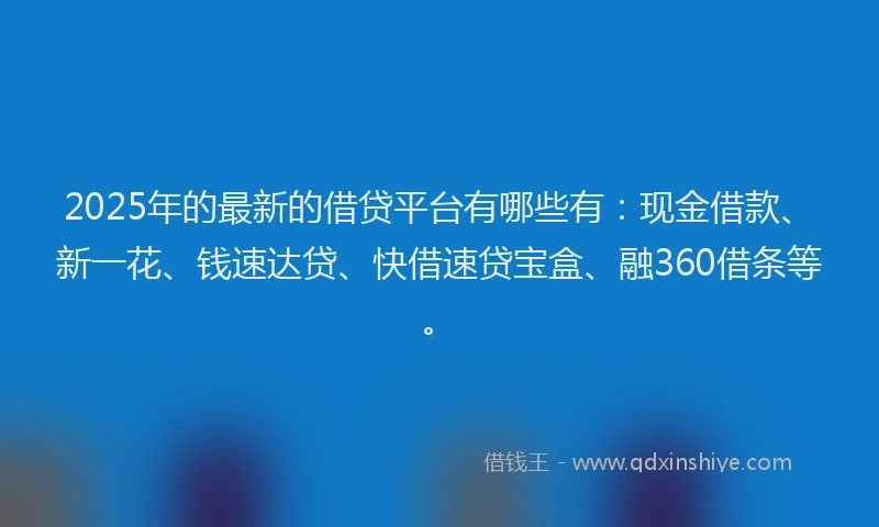 2025年的最新的借贷平台有哪些有：现金借款、新一花、钱速达贷、快借速贷宝盒、融360借条等。