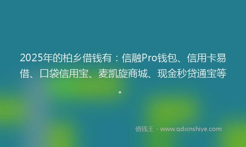 2025年的柏乡借钱有：信融Pro钱包、信用卡易借、口袋信用宝、麦凯旋商城、现金秒贷通宝等。
