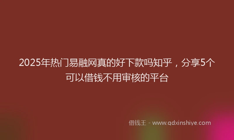 2025年热门易融网真的好下款吗知乎，分享5个可以借钱不用审核的平台