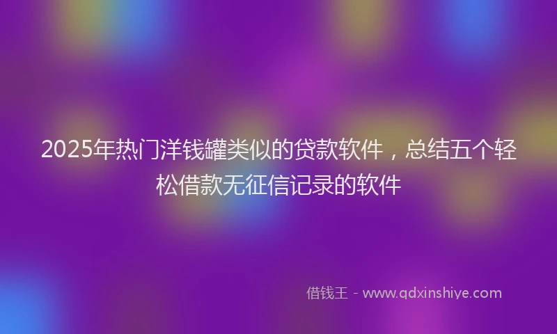 2025年热门洋钱罐类似的贷款软件，总结五个轻松借款无征信记录的软件