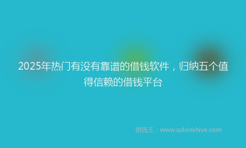 2025年热门有没有靠谱的借钱软件，归纳五个值得信赖的借钱平台