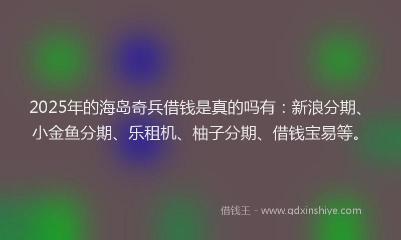 2025年的海岛奇兵借钱是真的吗有：新浪分期、小金鱼分期、乐租机、柚子分期、借钱宝易等。