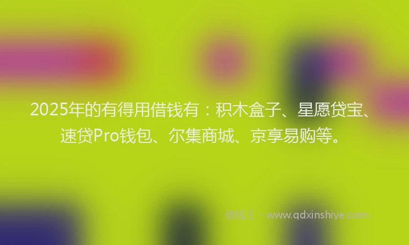 2025年的有得用借钱有：积木盒子、星愿贷宝、速贷Pro钱包、尔集商城、京享易购等。