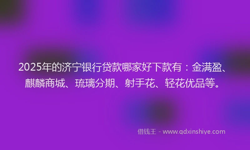 2025年的济宁银行贷款哪家好下款有：金满盈、麒麟商城、琉璃分期、射手花、轻花优品等。
