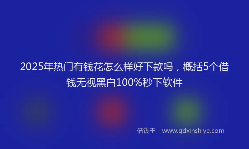2025年热门有钱花怎么样好下款吗，概括5个借钱无视黑白100%秒下软件