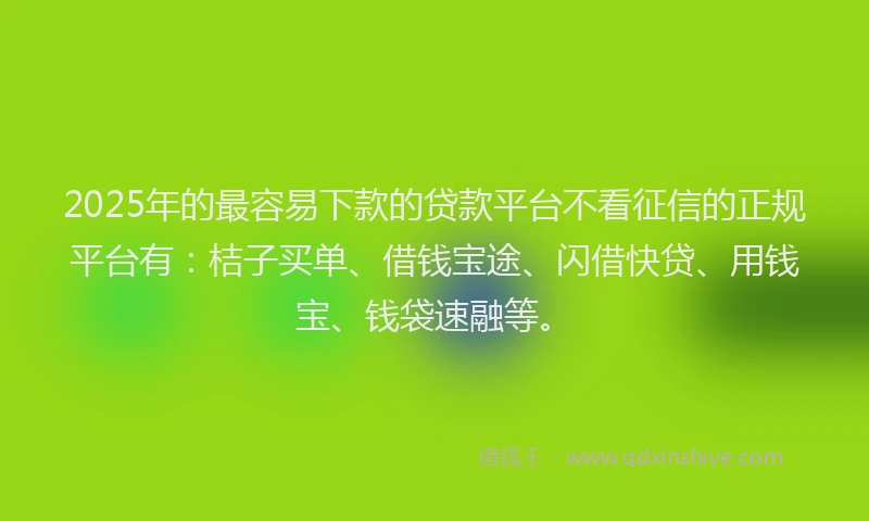2025年的最容易下款的贷款平台不看征信的正规平台有：桔子买单、借钱宝途、闪借快贷、用钱宝、钱袋速融等。