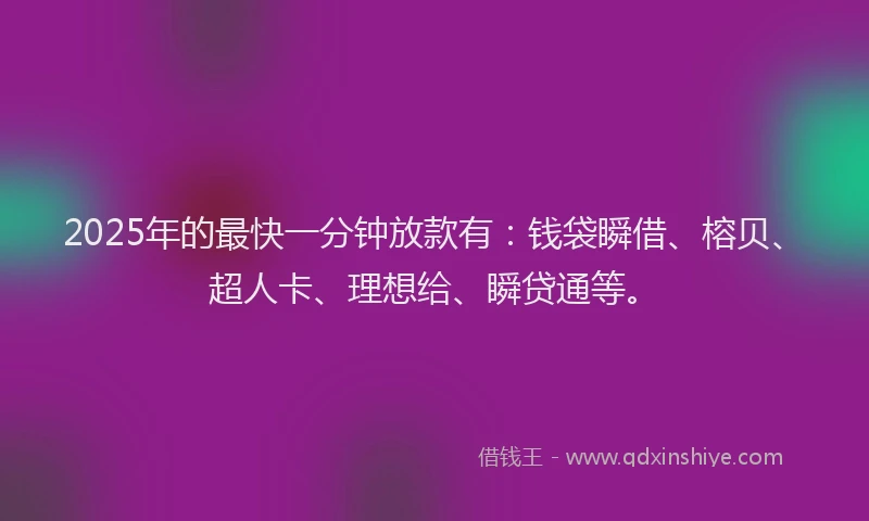 2025年的最快一分钟放款有：钱袋瞬借、榕贝、超人卡、理想给、瞬贷通等。