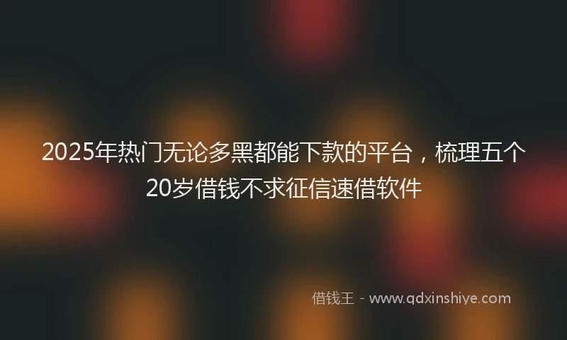 2025年热门无论多黑都能下款的平台，梳理五个20岁借钱不求征信速借软件