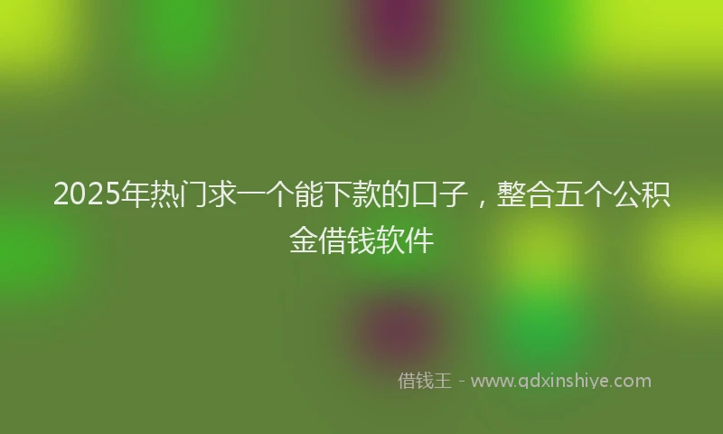 2025年热门求一个能下款的口子，整合五个公积金借钱软件