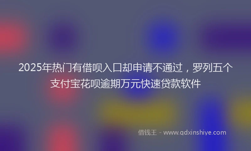2025年热门有借呗入口却申请不通过，罗列五个支付宝花呗逾期万元快速贷款软件