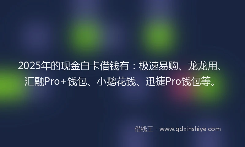 2025年的现金白卡借钱有：极速易购、龙龙用、汇融Pro+钱包、小鹅花钱、迅捷Pro钱包等。