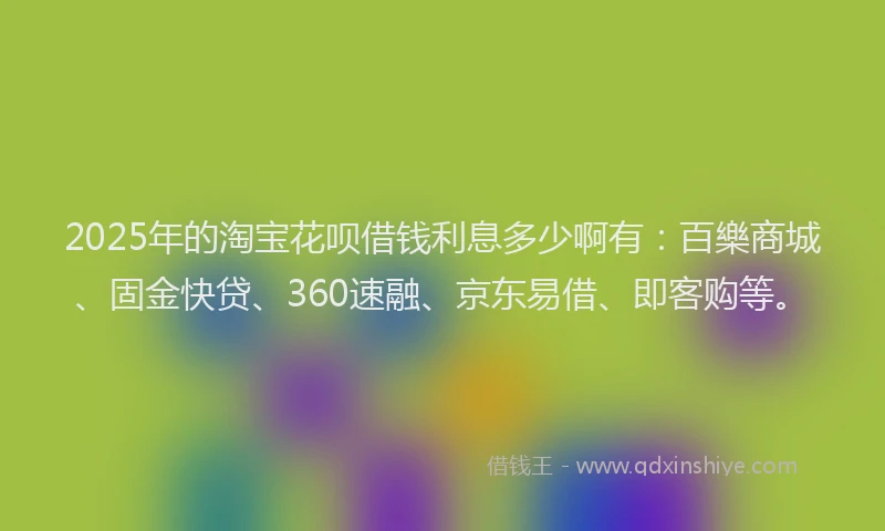 2025年的淘宝花呗借钱利息多少啊有：百樂商城、固金快贷、360速融、京东易借、即客购等。