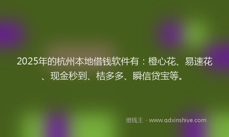 2025年的杭州本地借钱软件有：橙心花、易速花、现金秒到、桔多多、瞬信贷宝等。