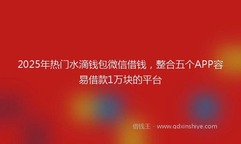 2025年热门水滴钱包微信借钱，整合五个APP容易借款1万块的平台