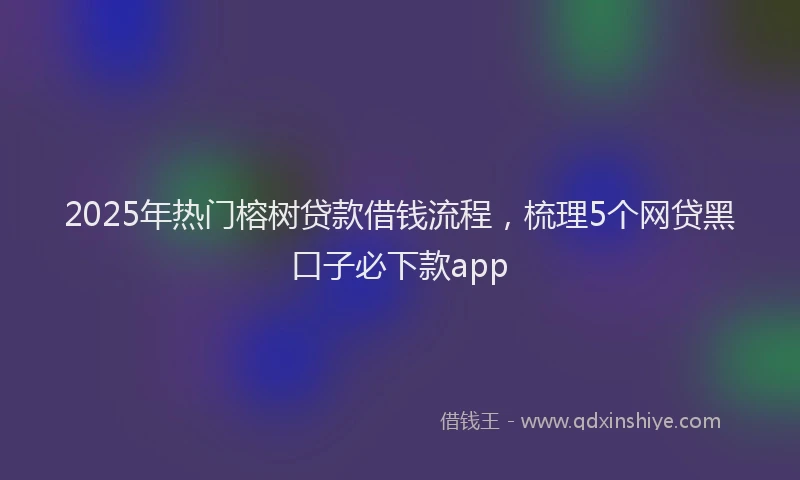 2025年热门榕树贷款借钱流程，梳理5个网贷黑口子必下款app