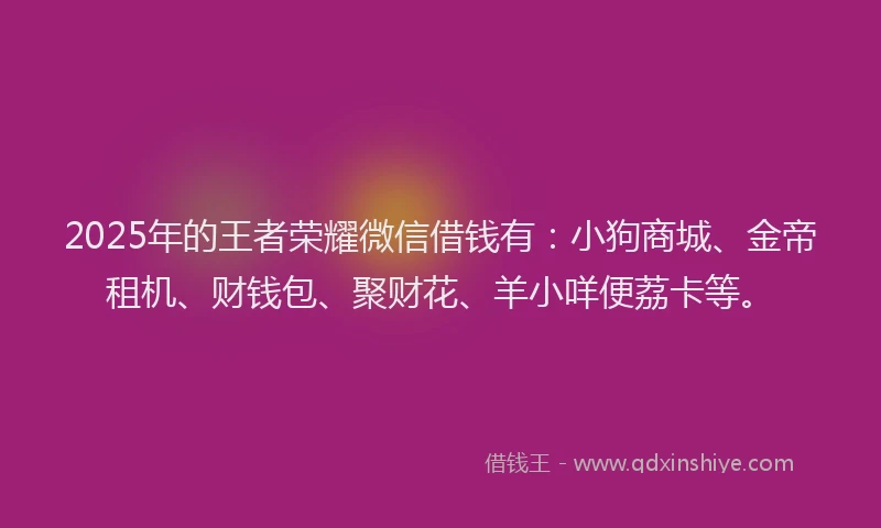 2025年的王者荣耀微信借钱有：小狗商城、金帝租机、财钱包、聚财花、羊小咩便荔卡等。