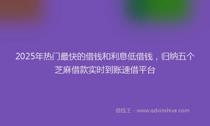 2025年热门最快的借钱和利息低借钱，归纳五个芝麻借款实时到账速借平台