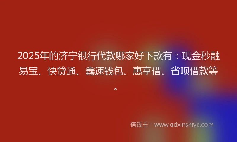 2025年的济宁银行代款哪家好下款有：现金秒融易宝、快贷通、鑫速钱包、惠享借、省呗借款等。