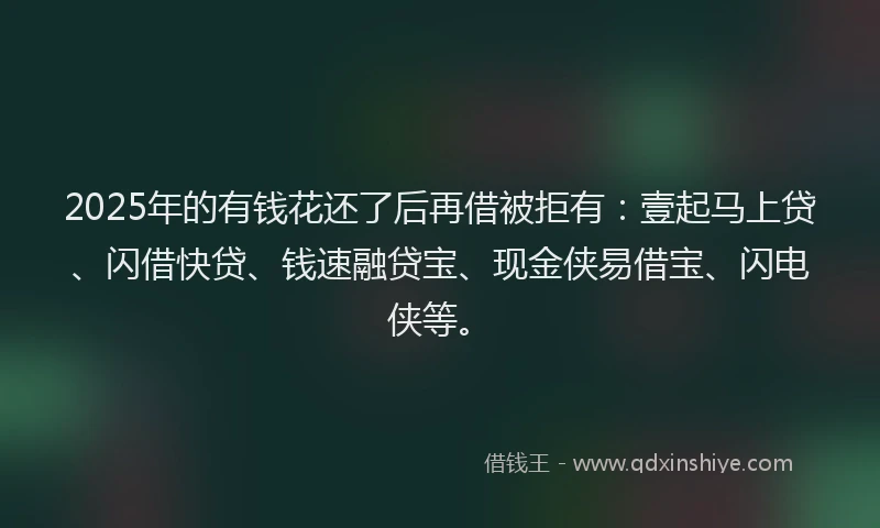 2025年的有钱花还了后再借被拒有：壹起马上贷、闪借快贷、钱速融贷宝、现金侠易借宝、闪电侠等。