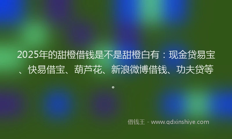 2025年的甜橙借钱是不是甜橙白有：现金贷易宝、快易借宝、葫芦花、新浪微博借钱、功夫贷等。