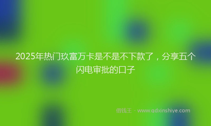 2025年热门玖富万卡是不是不下款了，分享五个闪电审批的口子