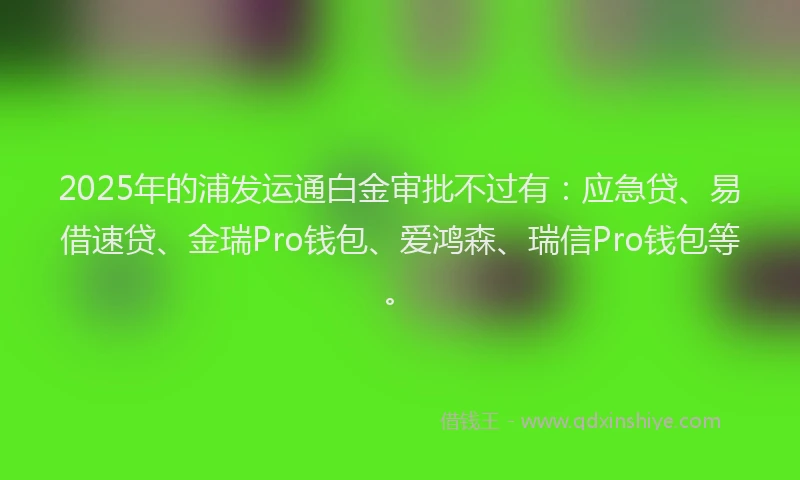 2025年的浦发运通白金审批不过有：应急贷、易借速贷、金瑞Pro钱包、爱鸿森、瑞信Pro钱包等。
