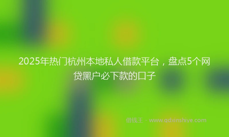 2025年热门杭州本地私人借款平台，盘点5个网贷黑户必下款的口子