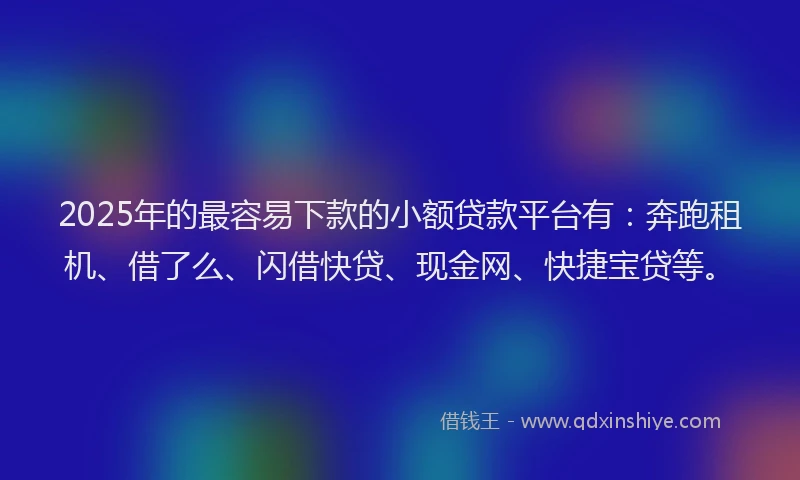 2025年的最容易下款的小额贷款平台有：奔跑租机、借了么、闪借快贷、现金网、快捷宝贷等。