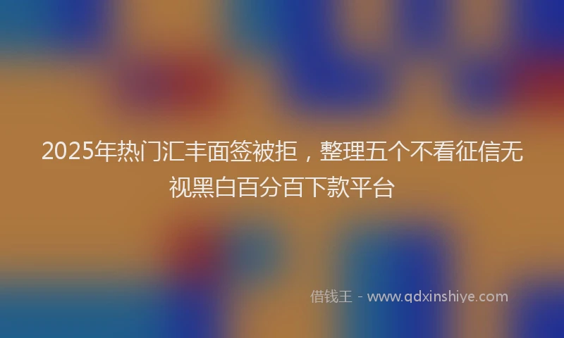 2025年热门汇丰面签被拒，整理五个不看征信无视黑白百分百下款平台