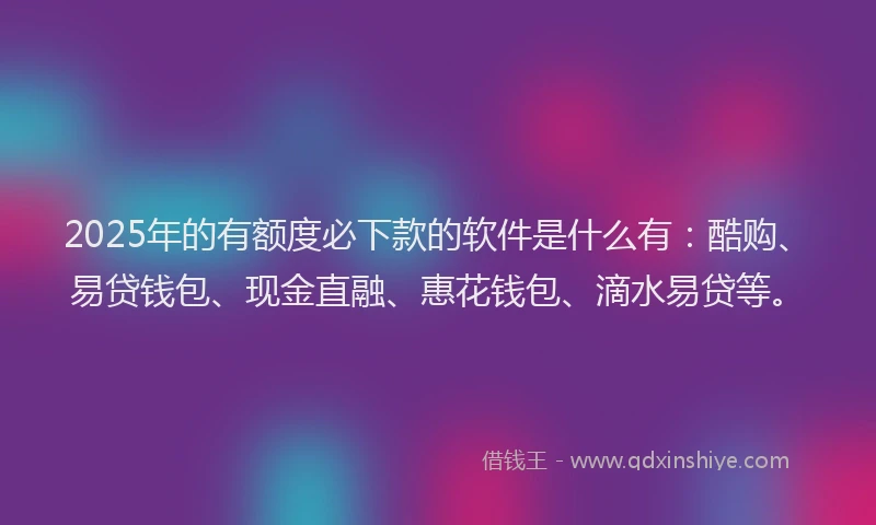 2025年的有额度必下款的软件是什么有：酷购、易贷钱包、现金直融、惠花钱包、滴水易贷等。